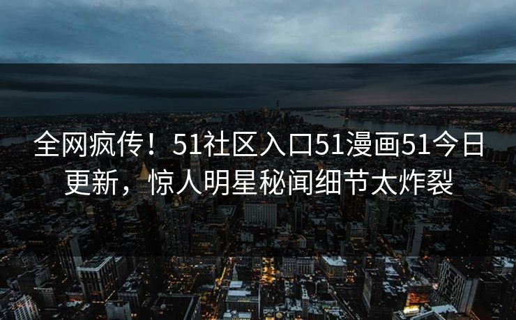 全网疯传！51社区入口51漫画51今日更新，惊人明星秘闻细节太炸裂