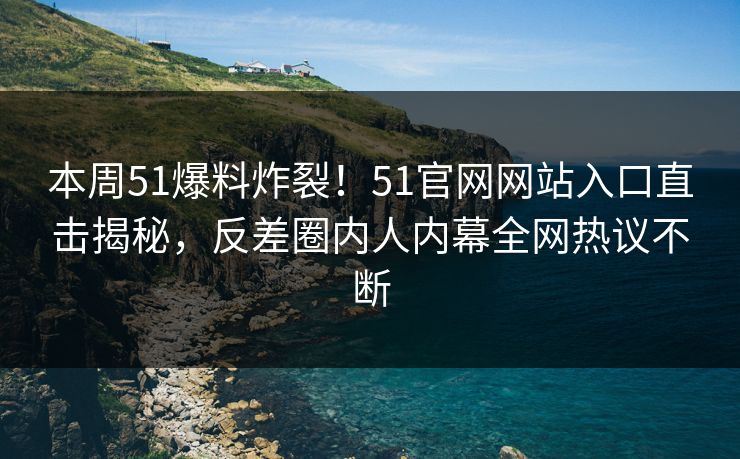 本周51爆料炸裂！51官网网站入口直击揭秘，反差圈内人内幕全网热议不断