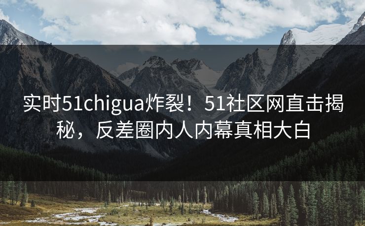 实时51chigua炸裂！51社区网直击揭秘，反差圈内人内幕真相大白