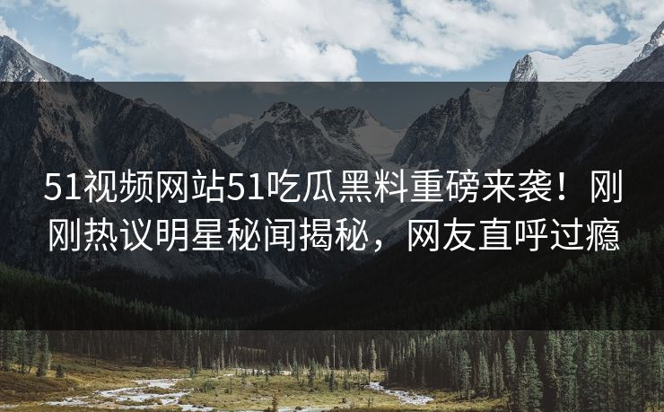 51视频网站51吃瓜黑料重磅来袭！刚刚热议明星秘闻揭秘，网友直呼过瘾