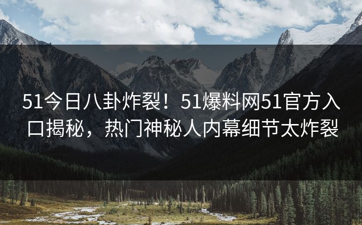 51今日八卦炸裂！51爆料网51官方入口揭秘，热门神秘人内幕细节太炸裂