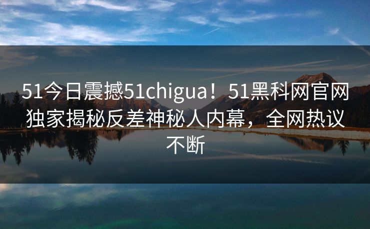 51今日震撼51chigua！51黑科网官网独家揭秘反差神秘人内幕，全网热议不断