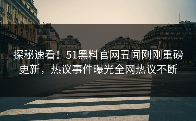探秘速看！51黑料官网丑闻刚刚重磅更新，热议事件曝光全网热议不断