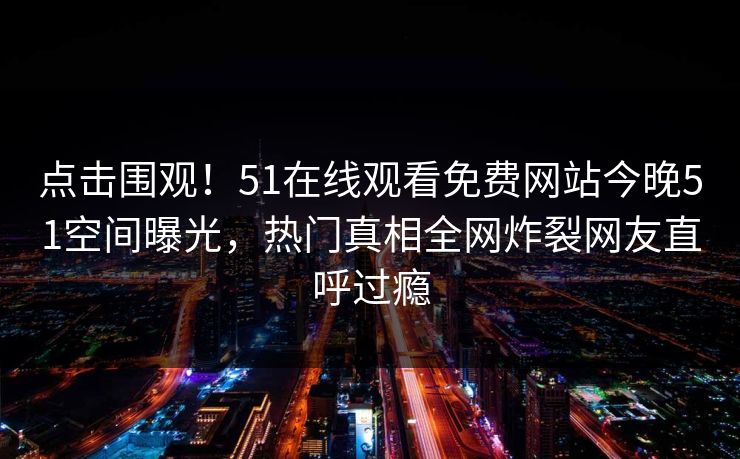 点击围观！51在线观看免费网站今晚51空间曝光，热门真相全网炸裂网友直呼过瘾