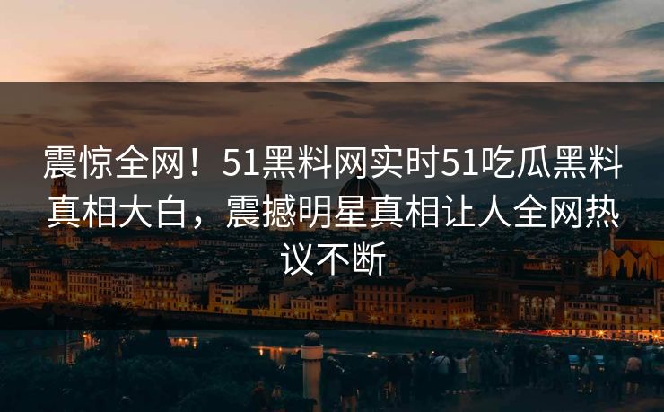 震惊全网！51黑料网实时51吃瓜黑料真相大白，震撼明星真相让人全网热议不断