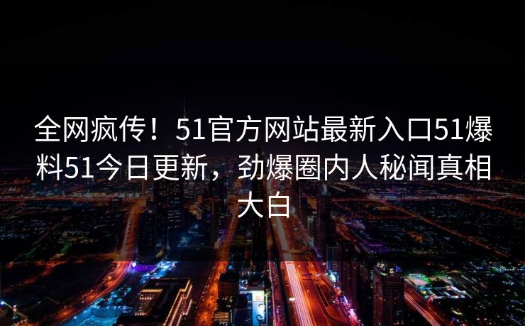 全网疯传！51官方网站最新入口51爆料51今日更新，劲爆圈内人秘闻真相大白