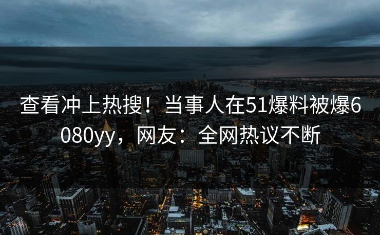 查看冲上热搜！当事人在51爆料被爆6080yy，网友：全网热议不断