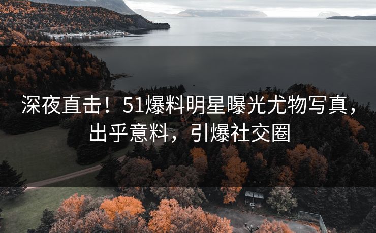 深夜直击！51爆料明星曝光尤物写真，出乎意料，引爆社交圈