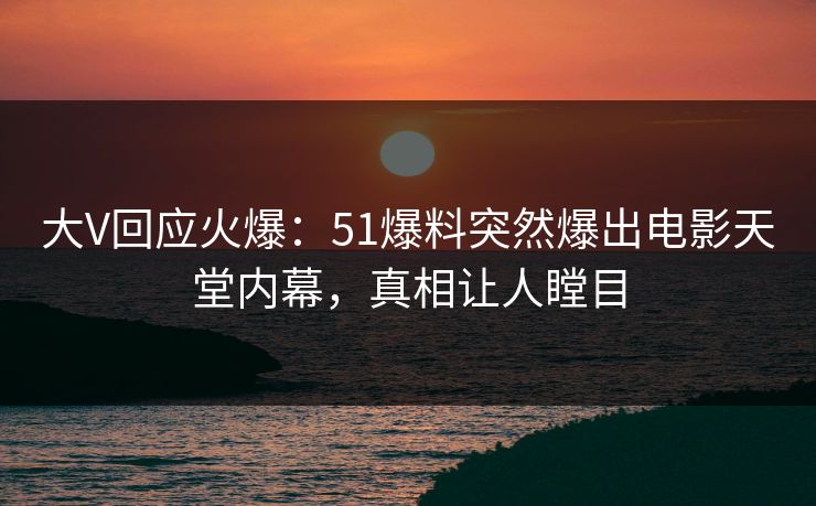 大V回应火爆：51爆料突然爆出电影天堂内幕，真相让人瞠目