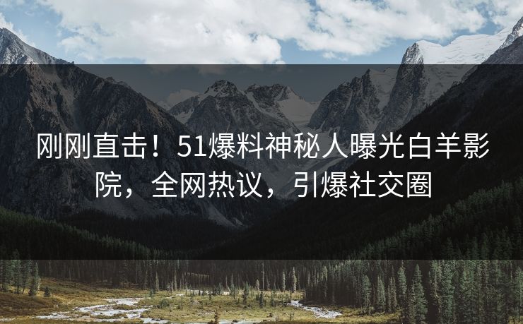 刚刚直击！51爆料神秘人曝光白羊影院，全网热议，引爆社交圈