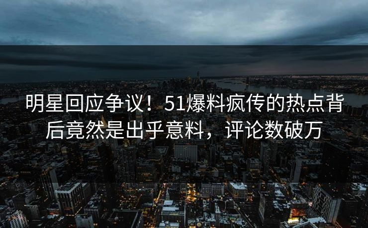 明星回应争议！51爆料疯传的热点背后竟然是出乎意料，评论数破万