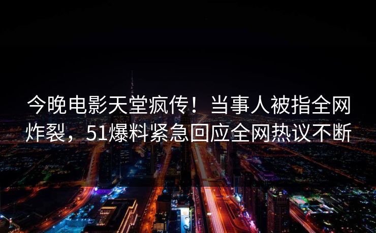 今晚电影天堂疯传！当事人被指全网炸裂，51爆料紧急回应全网热议不断