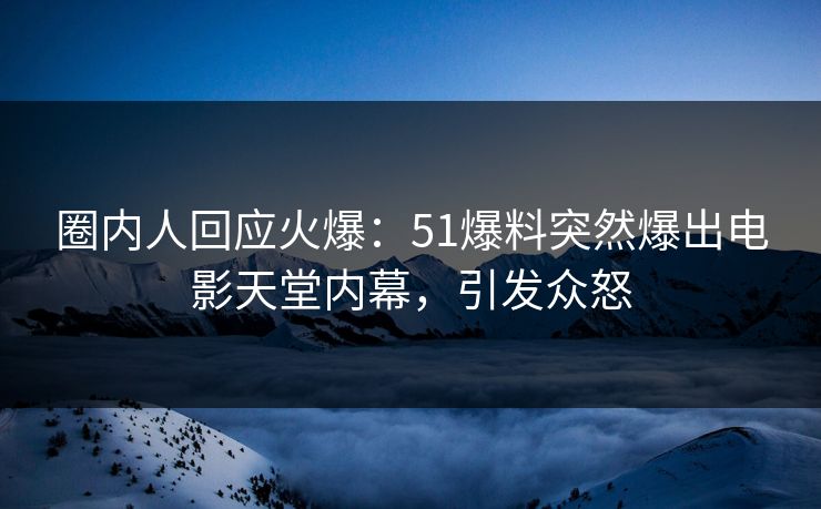 圈内人回应火爆：51爆料突然爆出电影天堂内幕，引发众怒