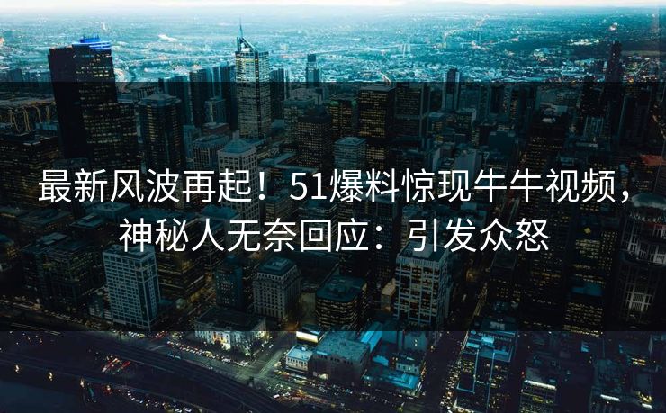 最新风波再起！51爆料惊现牛牛视频，神秘人无奈回应：引发众怒