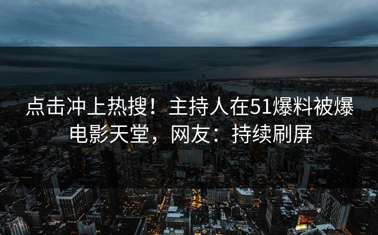 点击冲上热搜！主持人在51爆料被爆电影天堂，网友：持续刷屏