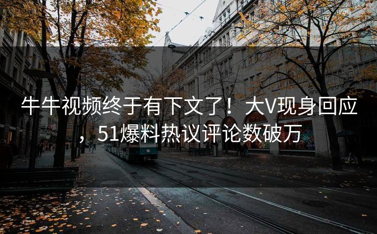 牛牛视频终于有下文了！大V现身回应，51爆料热议评论数破万