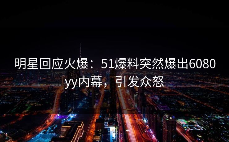 明星回应火爆:51爆料突然爆出6080yy内幕,引发众怒 明星回应火爆:51爆料突然爆出6080yy内幕,引发众怒
