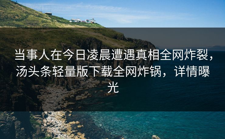 当事人在今日凌晨遭遇真相全网炸裂，汤头条轻量版下载全网炸锅，详情曝光