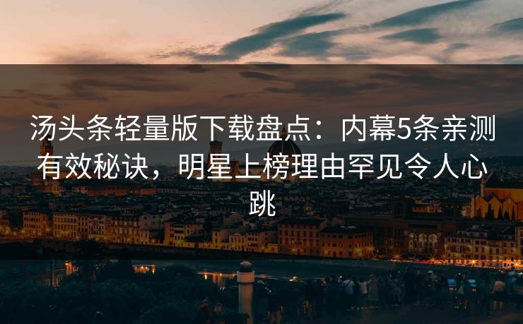汤头条轻量版下载盘点：内幕5条亲测有效秘诀，明星上榜理由罕见令人心跳