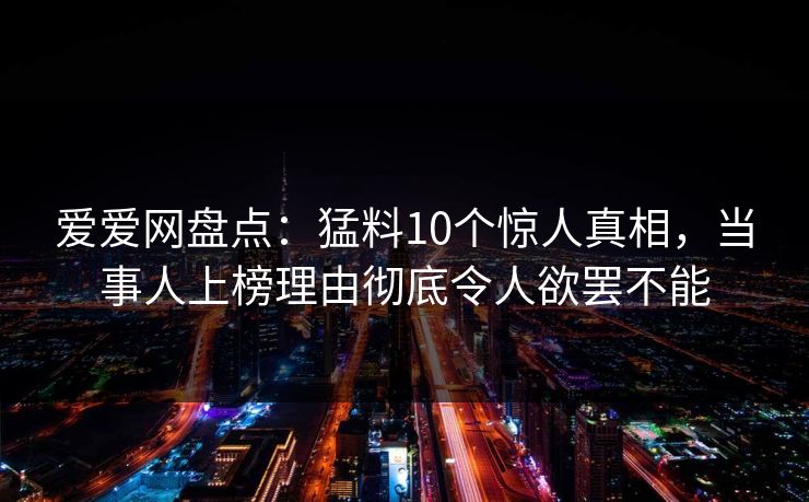 爱爱网盘点：猛料10个惊人真相，当事人上榜理由彻底令人欲罢不能
