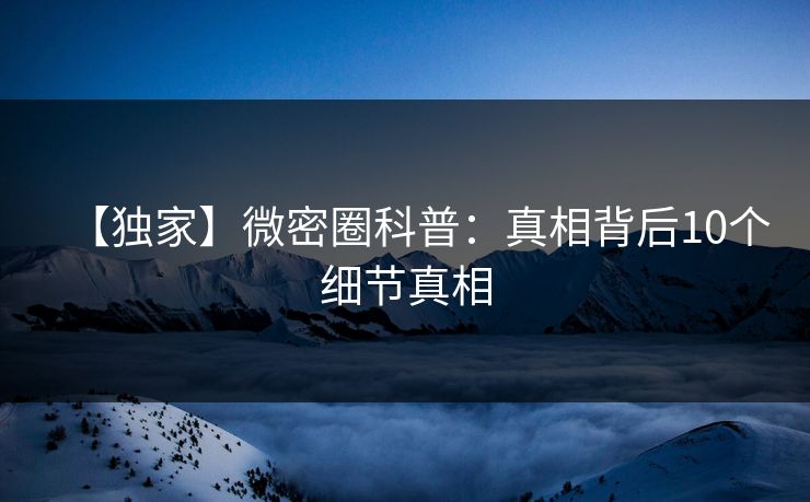 【独家】微密圈科普：真相背后10个细节真相