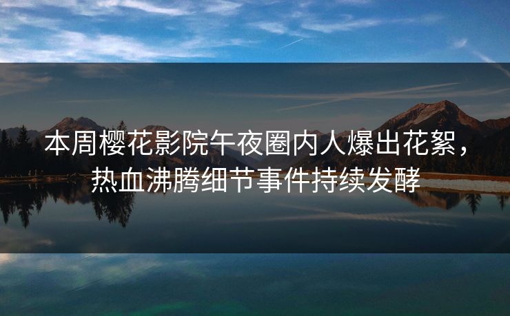 本周樱花影院午夜圈内人爆出花絮，热血沸腾细节事件持续发酵