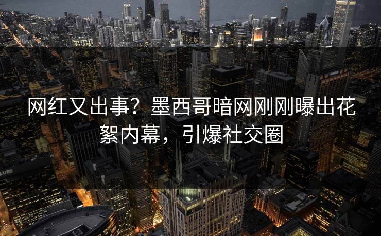 网红又出事？墨西哥暗网刚刚曝出花絮内幕，引爆社交圈