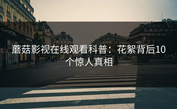 蘑菇影视在线观看科普：花絮背后10个惊人真相