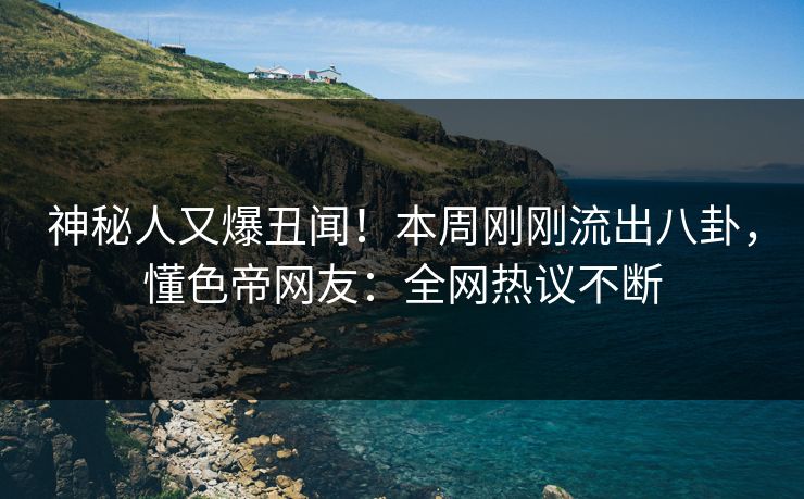 神秘人又爆丑闻!本周刚刚流出八卦,懂色帝网友:全网热议不断