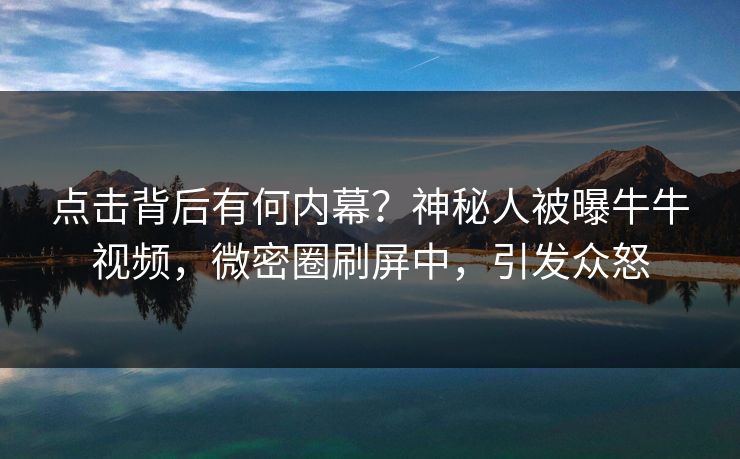点击背后有何内幕?神秘人被曝牛牛视频,微密圈刷屏中,引发众怒 点击背后有何内幕?神秘人被曝牛牛视频,微密圈刷屏中,引发众怒
