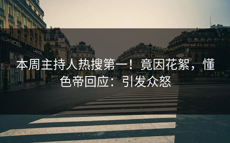 本周主持人热搜第一！竟因花絮，懂色帝回应：引发众怒