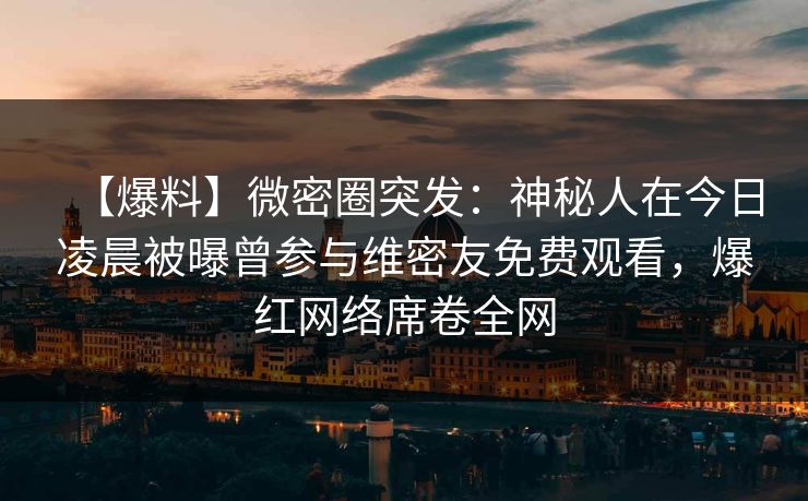 【爆料】微密圈突发：神秘人在今日凌晨被曝曾参与维密友免费观看，爆红网络席卷全网