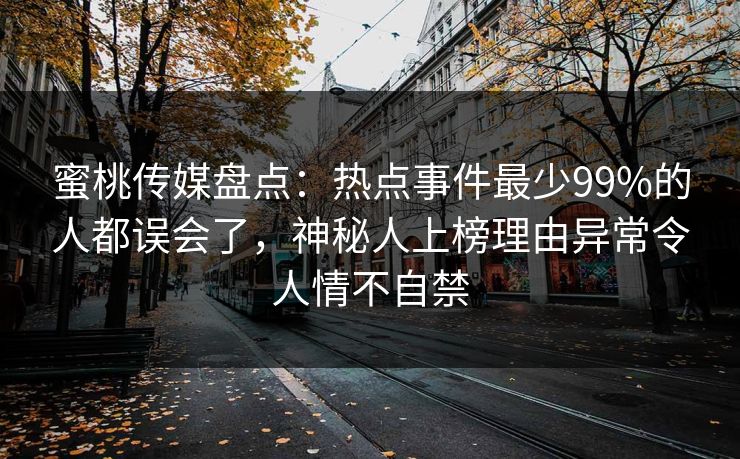 蜜桃传媒盘点：热点事件最少99%的人都误会了，神秘人上榜理由异常令人情不自禁