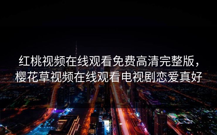 红桃视频在线观看免费高清完整版，樱花草视频在线观看电视剧恋爱真好