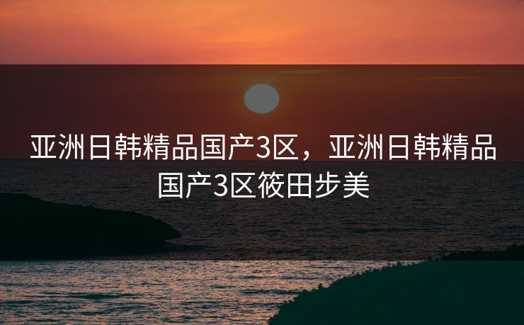亚洲日韩精品国产3区，亚洲日韩精品国产3区筱田步美