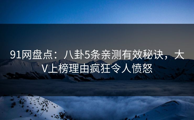 91网盘点：八卦5条亲测有效秘诀，大V上榜理由疯狂令人愤怒