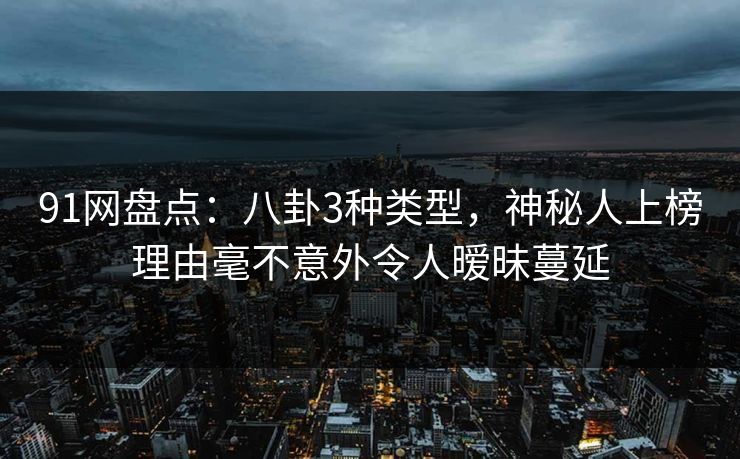 91网盘点：八卦3种类型，神秘人上榜理由毫不意外令人暧昧蔓延