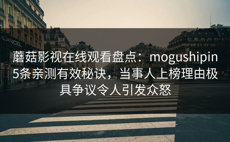 蘑菇影视在线观看盘点:mogushipin5条亲测有效秘诀,当事人上榜理由极具争议令人引发众怒 蘑菇影视在线观看盘点:mogushipin5条亲测有效秘诀,当事人上榜理由极具争议令人引发众怒