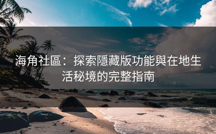 海角社區：探索隱藏版功能與在地生活秘境的完整指南