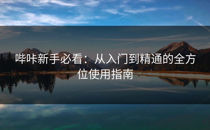 哔咔新手必看:从入门到精通的全方位使用指南 哔咔新手必看:从入门到精通的全方位使用指南