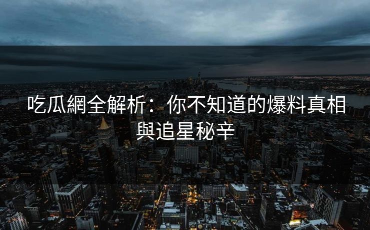 吃瓜網全解析：你不知道的爆料真相與追星秘辛