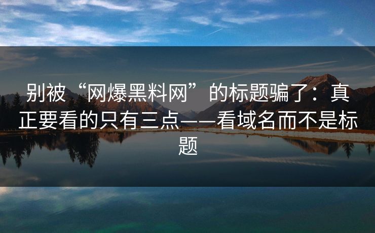 别被“网爆黑料网”的标题骗了：真正要看的只有三点——看域名而不是标题