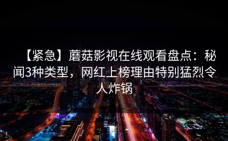 【紧急】蘑菇影视在线观看盘点：秘闻3种类型，网红上榜理由特别猛烈令人炸锅