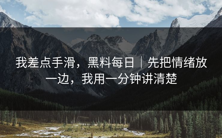 我差点手滑，黑料每日｜先把情绪放一边，我用一分钟讲清楚