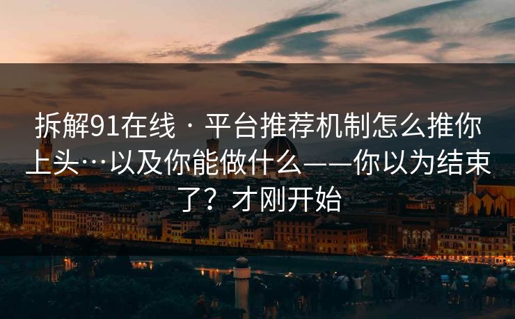 拆解91在线 · 平台推荐机制怎么推你上头…以及你能做什么——你以为结束了？才刚开始