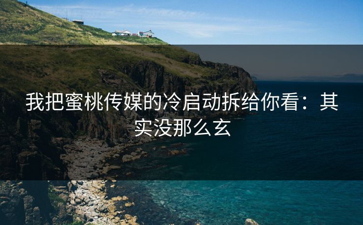 我把蜜桃传媒的冷启动拆给你看：其实没那么玄