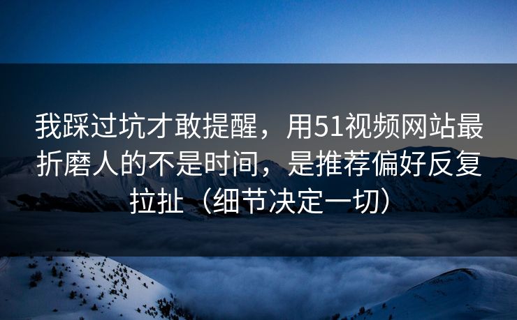 我踩过坑才敢提醒，用51视频网站最折磨人的不是时间，是推荐偏好反复拉扯（细节决定一切）
