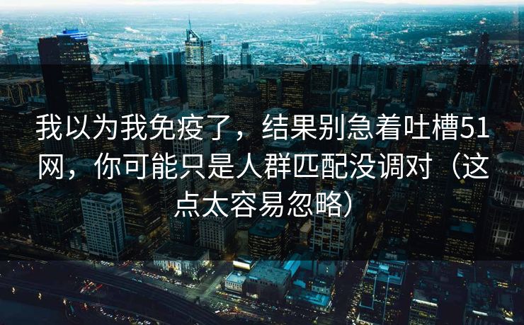 我以为我免疫了,结果别急着吐槽51网,你可能只是人群匹配没调对(这点太容易忽略) 我以为我免疫了,结果别急着吐槽51网,你可能只是人群匹配没调对(这点太容易忽略)