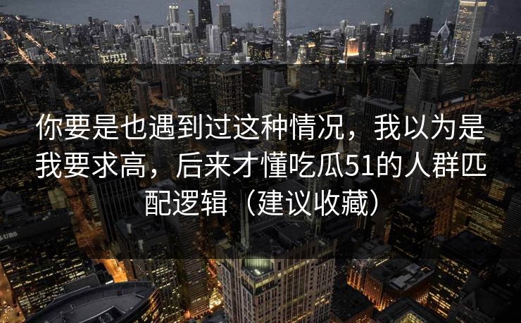 你要是也遇到过这种情况，我以为是我要求高，后来才懂吃瓜51的人群匹配逻辑（建议收藏）