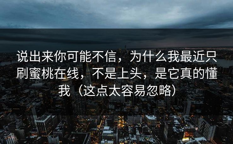 说出来你可能不信，为什么我最近只刷蜜桃在线，不是上头，是它真的懂我（这点太容易忽略）